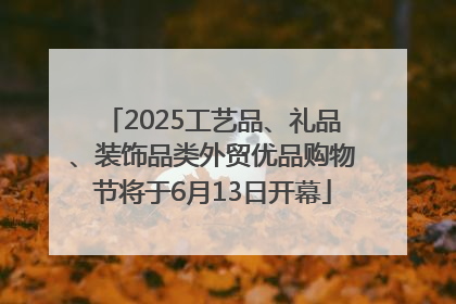 2025工艺品、礼品、装饰品类外贸优品购物节将于6月13日开幕